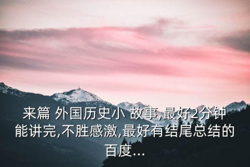 來篇 外國歷史小 故事,最好2分鐘能講完,不勝感激,最好有結(jié)尾總結(jié)的百度...