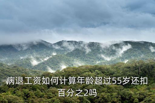 病退工資如何計算年齡超過55歲還扣百分之2嗎