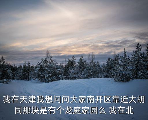 我在天津我想問問大家南開區靠近大胡同那塊是有個龍庭家園么 我在北