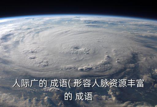 人際廣的 成語( 形容人脈資源豐富的 成語