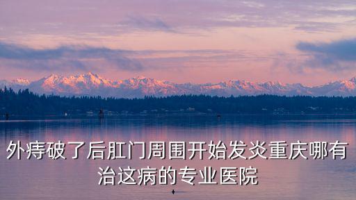 重慶市冉家壩中醫院肛腸科，外痔破了后肛門周圍開始發炎重慶哪有治這病的專業醫院
