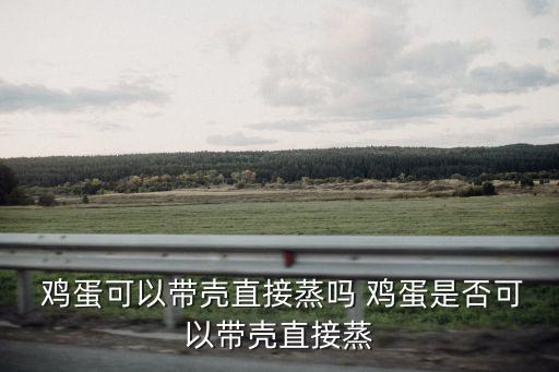  雞蛋可以帶殼直接蒸嗎 雞蛋是否可以帶殼直接蒸