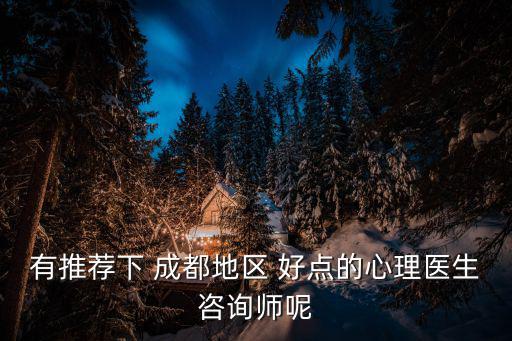 有推薦下 成都地區 好點的心理醫生咨詢師呢