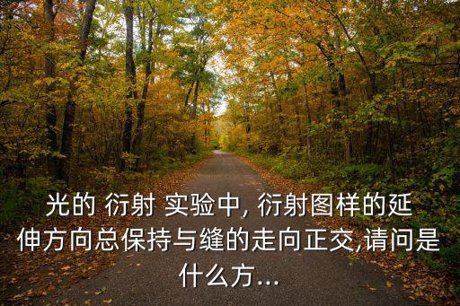 光的 衍射 實驗中, 衍射圖樣的延伸方向總保持與縫的走向正交,請問是什么方...