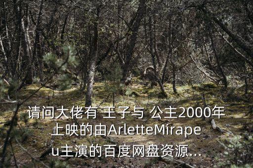 請問大佬有 王子與 公主2000年上映的由ArletteMirapeu主演的百度網(wǎng)盤資源...