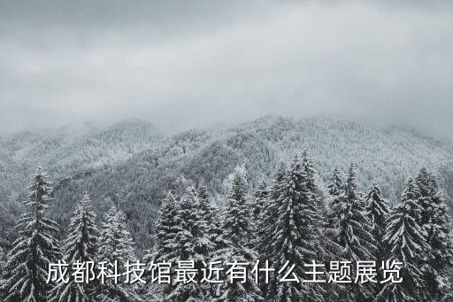 成都科技館五大主題展廳，成都科技館最近有什么主題展覽