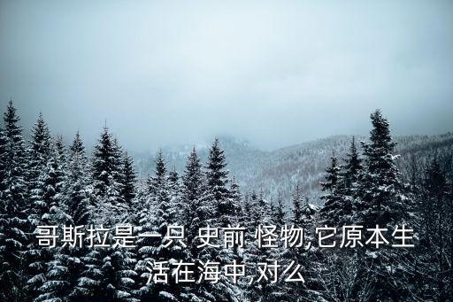 哥斯拉是一只 史前 怪物,它原本生活在海中,對么