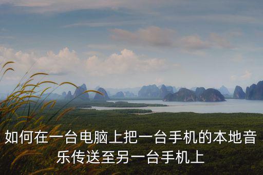 如何在一臺電腦上把一臺手機的本地音樂傳送至另一臺手機上