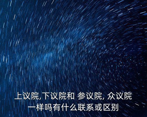 上議院,下議院和 參議院, 眾議院一樣嗎有什么聯系或區別
