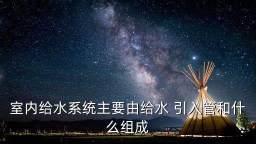 室內(nèi)給水系統(tǒng)主要由給水 引入管和什么組成