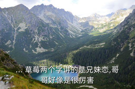 ... 草莓兩個字講的是兄妹戀,哥哥好像是很厲害