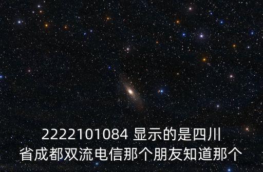 2222101084 顯示的是四川省成都雙流電信那個(gè)朋友知道那個(gè)