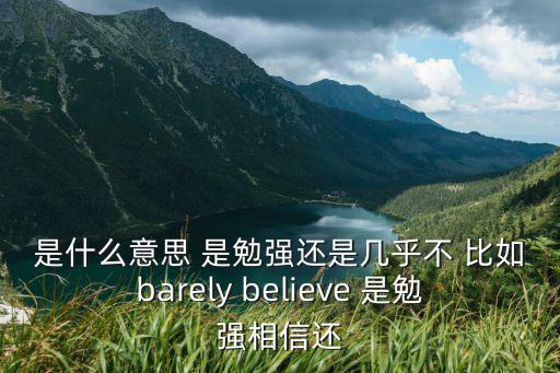 是什么意思 是勉強(qiáng)還是幾乎不 比如barely believe 是勉強(qiáng)相信還