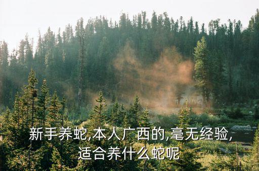  新手養蛇,本人廣西的,毫無經驗,適合養什么蛇呢