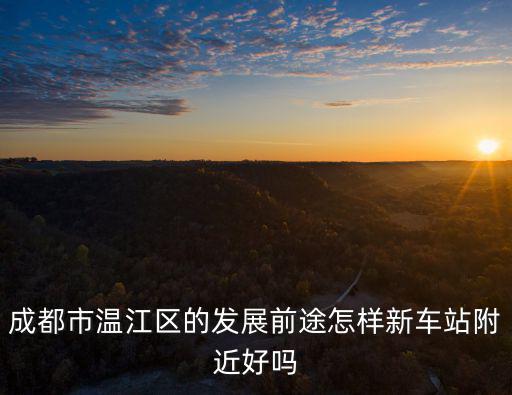 成都市溫江區(qū)的發(fā)展前途怎樣新車站附近好嗎