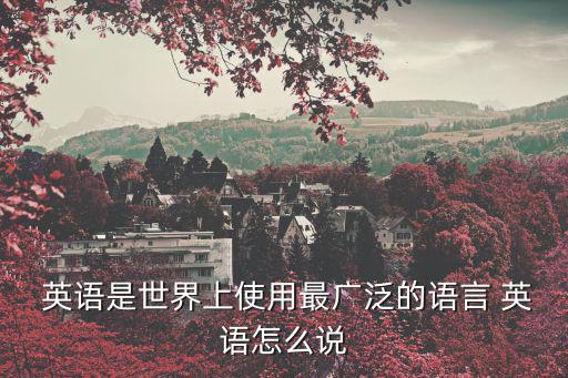  英語是世界上使用最廣泛的語言 英語怎么說