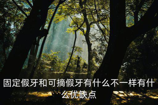 固定假牙和可摘假牙有什么不一樣有什么優(yōu)缺點(diǎn)