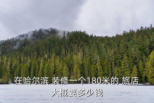 在哈爾濱 裝修一個180米的 旅店大概要多少錢