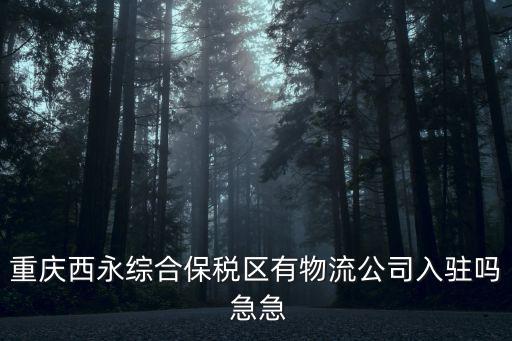 重慶西永綜合保稅區有物流公司入駐嗎 急急