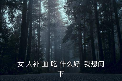 女 人補 血 吃 什么好  我想問下