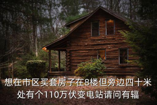 成都市萬科公園變電站，想在市區(qū)買套房子在8樓但旁邊四十米處有個110萬伏變電站請問有輻
