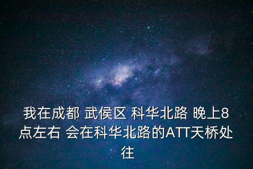 我在成都 武侯區 科華北路 晚上8點左右 會在科華北路的ATT天橋處 往