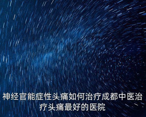 成都市金牛區德鑫堂診所，神經官能癥性頭痛如何治療成都中醫治療頭痛最好的醫院