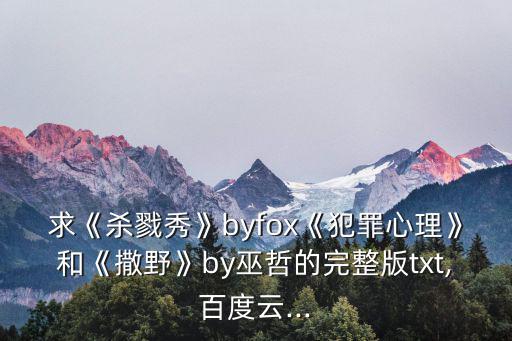 求《殺戮秀》byfox《犯罪心理》和《撒野》by巫哲的完整版txt,百度云...