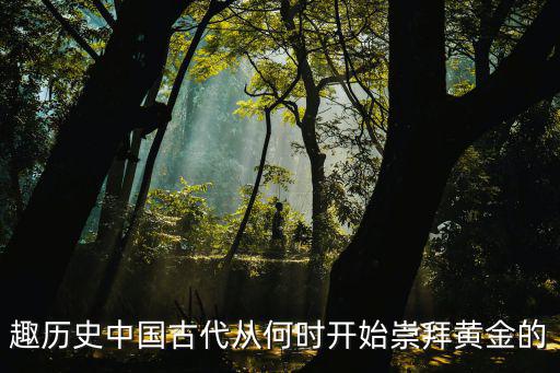 趣歷史中國古代從何時開始崇拜黃金的