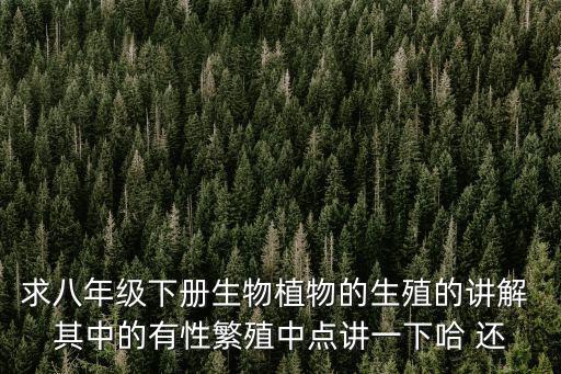 求八年級下冊生物植物的生殖的講解 其中的有性繁殖中點講一下哈 還