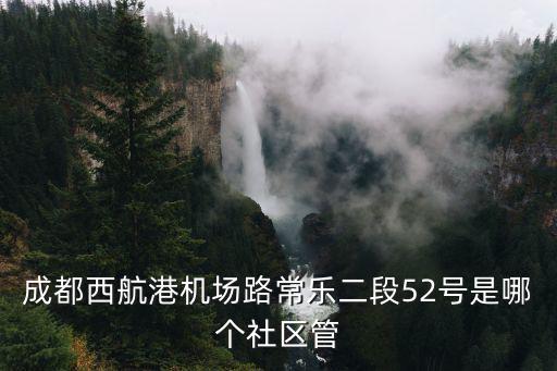 成都西航港機(jī)場(chǎng)路常樂(lè)二段52號(hào)是哪個(gè)社區(qū)管