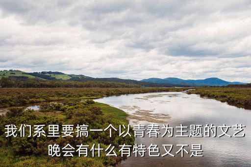 主題晚會，我們系里要搞一個以青春為主題的文藝晚會有什么有特色又不是