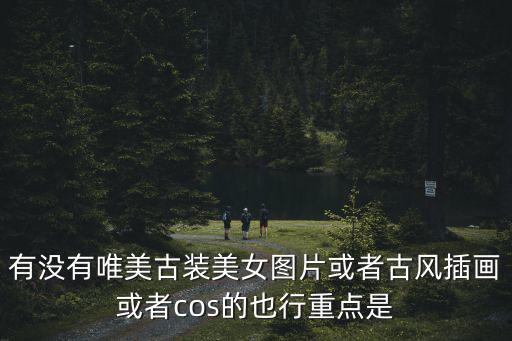 有沒有唯美古裝美女圖片或者古風插畫或者cos的也行重點是