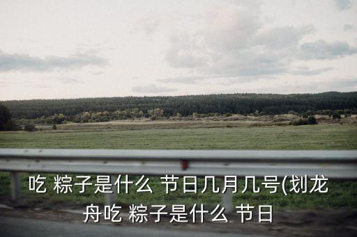 吃 粽子是什么 節(jié)日幾月幾號(劃龍舟吃 粽子是什么 節(jié)日