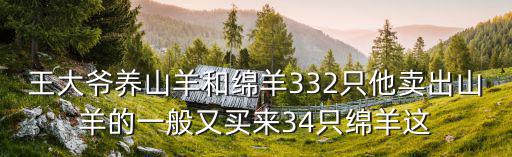 王大爺養山羊和綿羊332只他賣出山羊的一般又買來34只綿羊這