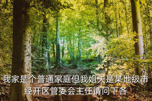 我家是個普通家庭但我姐夫是某地級市經(jīng)開區(qū)管委會主任請問下各
