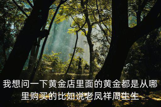 成都市梨花節九尊珠寶，我想問一下黃金店里面的黃金都是從哪里購買的比如說老鳳祥周生生