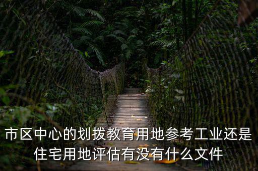 市區(qū)中心的劃撥教育用地參考工業(yè)還是住宅用地評估有沒有什么文件