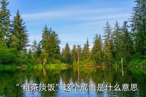 粗茶淡飯的反義詞,粗茶淡飯:不貪婪不嫉妒