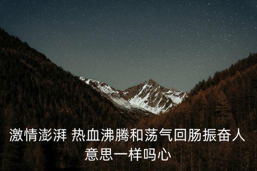 激情澎湃 熱血沸騰和蕩氣回腸振奮人意思一樣嗎心