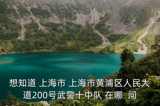 想知道 上海市 上海市黃浦區人民大道200號武警十中隊 在哪  問