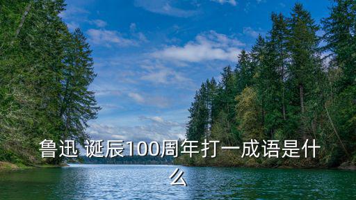  魯迅 誕辰100周年打一成語是什么