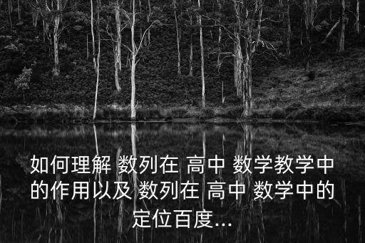 如何理解 數(shù)列在 高中 數(shù)學教學中的作用以及 數(shù)列在 高中 數(shù)學中的定位百度...