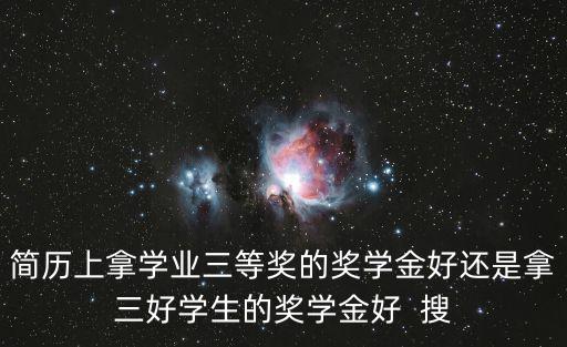 簡歷上拿學業三等獎的獎學金好還是拿三好學生的獎學金好  搜