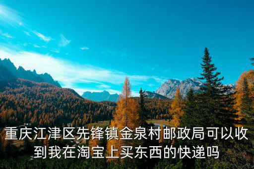 重慶江津區(qū)先鋒鎮(zhèn)金泉村郵政局可以收到我在淘寶上買東西的快遞嗎