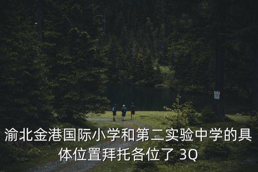 渝北金港國(guó)際小學(xué)和第二實(shí)驗(yàn)中學(xué)的具體位置拜托各位了 3Q
