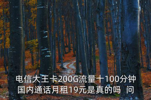 電信大王卡200G流量十100分鐘國內(nèi)通話月租19元是真的嗎  問
