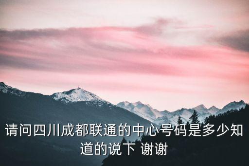 請(qǐng)問四川成都聯(lián)通的中心號(hào)碼是多少知道的說下 謝謝