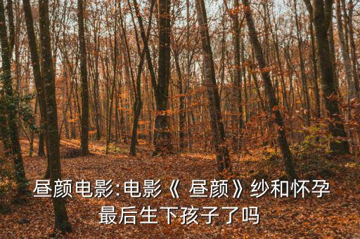  晝顏電影:電影《 晝顏》紗和懷孕最后生下孩子了嗎