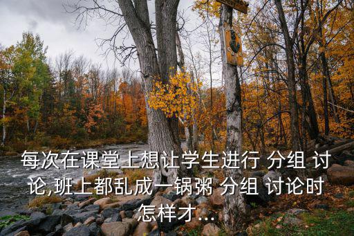 每次在課堂上想讓學生進行 分組 討論,班上都亂成一鍋粥 分組 討論時怎樣才...